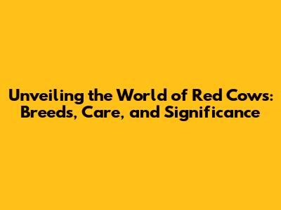Unveiling the World of Red Cows: Breeds, Care, and Significance
