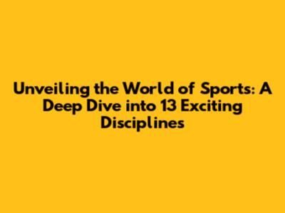 Unveiling the World of Sports: A Deep Dive into 13 Exciting Disciplines