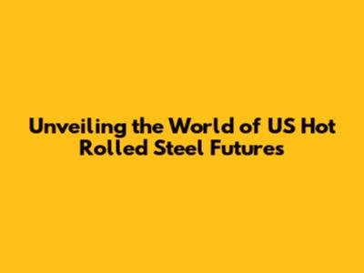 Unveiling the World of US Hot Rolled Steel Futures