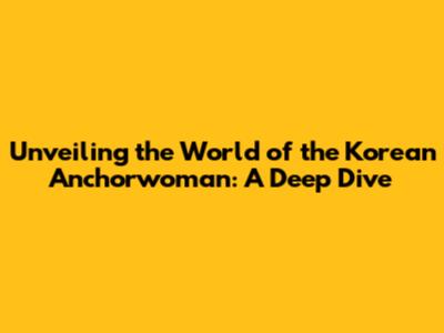 Unveiling the World of the Korean Anchorwoman: A Deep Dive