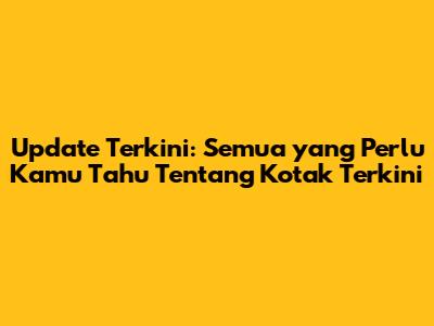Update Terkini: Semua yang Perlu Kamu Tahu Tentang Kotak Terkini