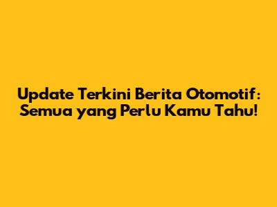 Update Terkini Berita Otomotif: Semua yang Perlu Kamu Tahu!