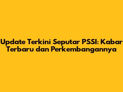 Update Terkini Seputar PSSI: Kabar Terbaru dan Perkembangannya