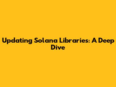 Updating Solana Libraries: A Deep Dive