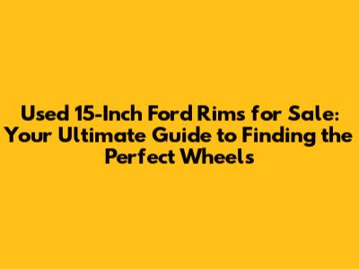 Used 15-Inch Ford Rims for Sale: Your Ultimate Guide to Finding the Perfect Wheels