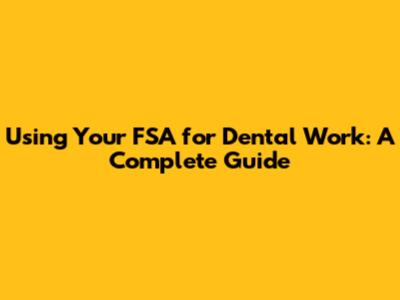 Using Your FSA for Dental Work: A Complete Guide