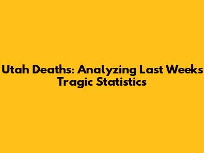 Utah Deaths: Analyzing Last Week's Tragic Statistics