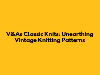 V&A's Classic Knits: Unearthing Vintage Knitting Patterns