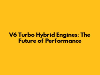 V6 Turbo Hybrid Engines: The Future of Performance