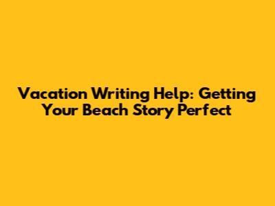 Vacation Writing Help: Getting Your Beach Story Perfect