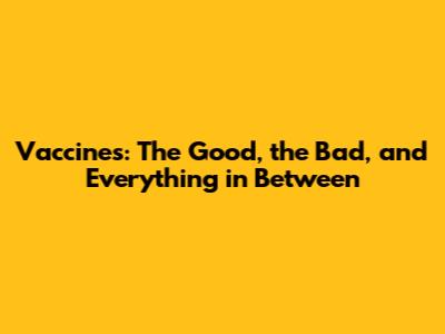 Vaccines: The Good, the Bad, and Everything in Between