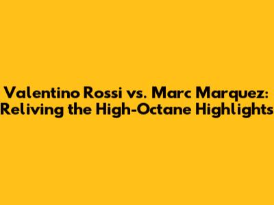 Valentino Rossi vs. Marc Marquez: Reliving the High-Octane Highlights