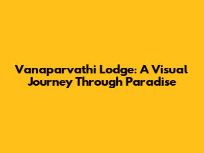 Vanaparvathi Lodge: A Visual Journey Through Paradise