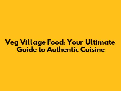 Veg Village Food: Your Ultimate Guide to Authentic Cuisine