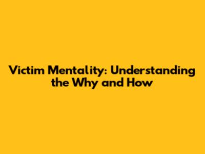 Victim Mentality: Understanding the Why and How