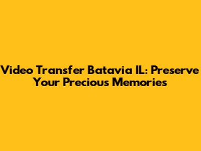 Video Transfer Batavia IL: Preserve Your Precious Memories