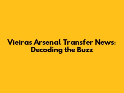 Vieira's Arsenal Transfer News: Decoding the Buzz