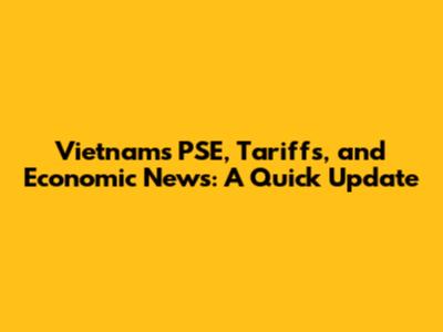 Vietnam's PSE, Tariffs, and Economic News: A Quick Update