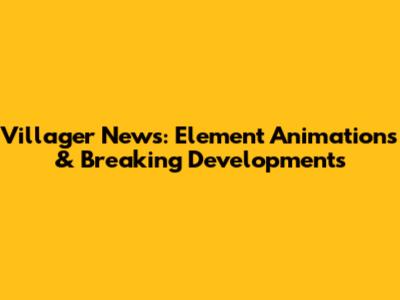 Villager News: Element Animations & Breaking Developments