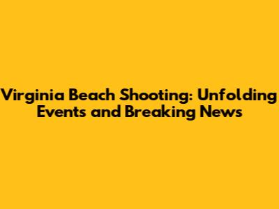Virginia Beach Shooting: Unfolding Events and Breaking News