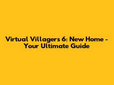 Virtual Villagers 6: New Home - Your Ultimate Guide