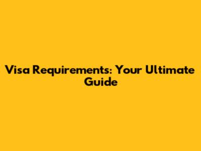 Visa Requirements: Your Ultimate Guide