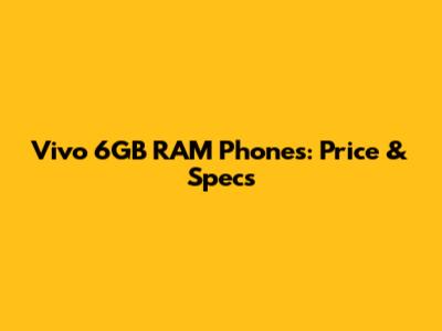 Vivo 6GB RAM Phones: Price & Specs