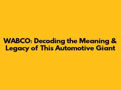 WABCO: Decoding the Meaning & Legacy of This Automotive Giant
