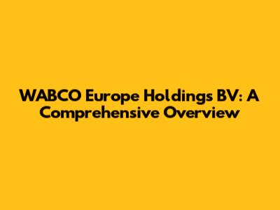 WABCO Europe Holdings BV: A Comprehensive Overview