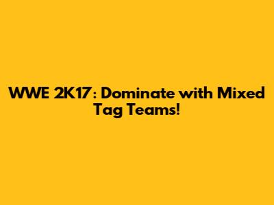 WWE 2K17: Dominate with Mixed Tag Teams!