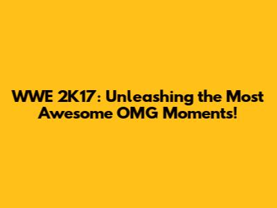 WWE 2K17: Unleashing the Most Awesome OMG Moments!