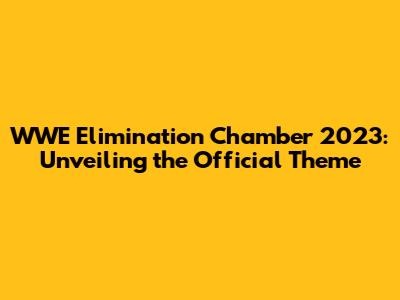 WWE Elimination Chamber 2023: Unveiling the Official Theme