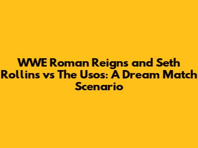 WWE Roman Reigns and Seth Rollins vs The Usos: A Dream Match Scenario