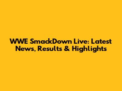 WWE SmackDown Live: Latest News, Results & Highlights