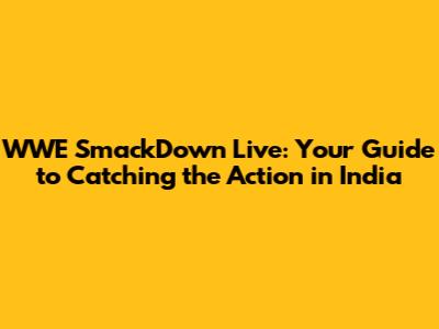 WWE SmackDown Live: Your Guide to Catching the Action in India