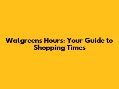Walgreens Hours: Your Guide to Shopping Times
