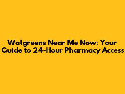 Walgreens Near Me Now: Your Guide to 24-Hour Pharmacy Access