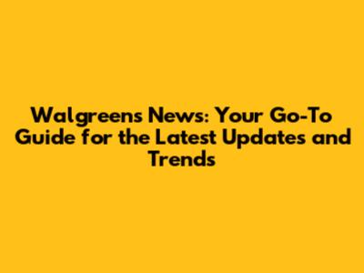 Walgreens News: Your Go-To Guide for the Latest Updates and Trends