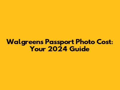 Walgreens Passport Photo Cost: Your 2024 Guide
