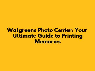 Walgreens Photo Center: Your Ultimate Guide to Printing Memories