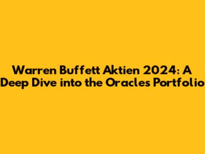 Warren Buffett Aktien 2024: A Deep Dive into the Oracle's Portfolio