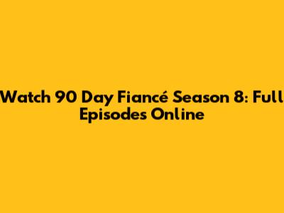 Watch 90 Day Fiancé Season 8: Full Episodes Online