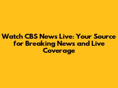 Watch CBS News Live: Your Source for Breaking News and Live Coverage