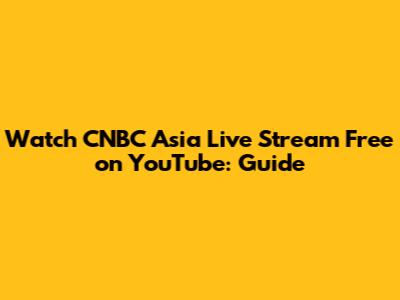 Watch CNBC Asia Live Stream Free on YouTube: Guide