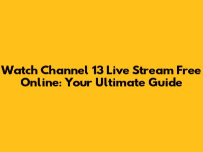 Watch Channel 13 Live Stream Free Online: Your Ultimate Guide