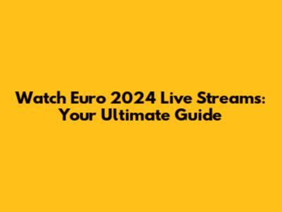 Watch Euro 2024 Live Streams: Your Ultimate Guide