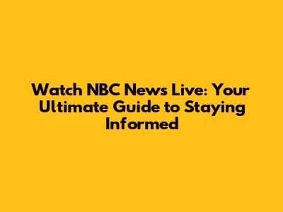 Watch NBC News Live: Your Ultimate Guide to Staying Informed