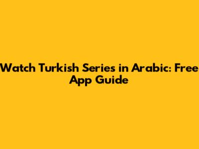 Watch Turkish Series in Arabic: Free App Guide
