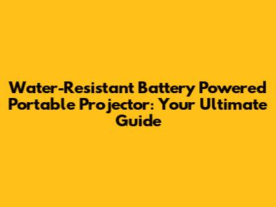 Water-Resistant Battery Powered Portable Projector: Your Ultimate Guide
