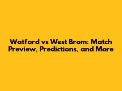 Watford vs West Brom: Match Preview, Predictions, and More